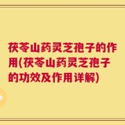 茯苓山药灵芝孢子的作用(茯苓山药灵芝孢子的功效及作用详解)