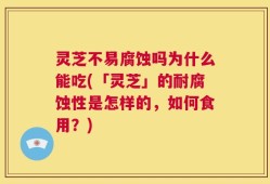 灵芝不易腐蚀吗为什么能吃(「灵芝」的耐腐蚀性是怎样的，如何食用？)