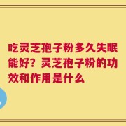 吃灵芝孢子粉多久失眠能好？灵芝孢子粉的功效和作用是什么