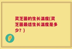 灵芝菌的生长温度(灵芝菌最适生长温度是多少？)