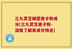 三九灵芝破壁孢子粉成分(三九灵芝孢子粉-深度了解其成分特点)