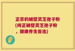 正宗的破壁灵芝孢子粉(纯正破壁灵芝孢子粉，健康养生首选)