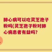 肺心病可以吃灵芝孢子粉吗(灵芝孢子粉对肺心病患者有益吗？