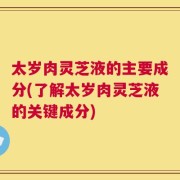 太岁肉灵芝液的主要成分(了解太岁肉灵芝液的关键成分)
