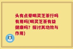 头有点晕喝灵芝茶行吗有用吗(喝灵芝茶有益健康吗？探讨其功效与作用)