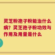 灵芝粉孢子粉能治什么病？灵芝孢子粉功效与作用及用量是什么