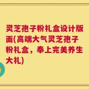 灵芝孢子粉礼盒设计版面(高端大气灵芝孢子粉礼盒，奉上完美养生大礼)