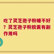 吃了灵芝孢子粉睡不好？灵芝孢子粉胶囊有副作用吗