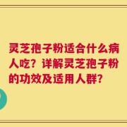 灵芝孢子粉适合什么病人吃？详解灵芝孢子粉的功效及适用人群？