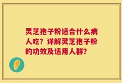 灵芝孢子粉适合什么病人吃？详解灵芝孢子粉的功效及适用人群？