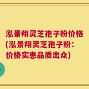 泓景翔灵芝孢子粉价格(泓景翔灵芝孢子粉：价格实惠品质出众)