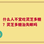什么人不宜吃灵芝多糖？灵芝多糖治失眠吗