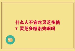什么人不宜吃灵芝多糖？灵芝多糖治失眠吗