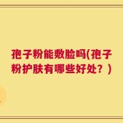 孢子粉能敷脸吗(孢子粉护肤有哪些好处？)