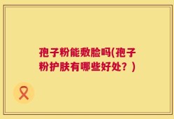 孢子粉能敷脸吗(孢子粉护肤有哪些好处？)