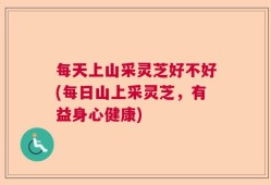 每天上山采灵芝好不好(每日山上采灵芝，有益身心健康)