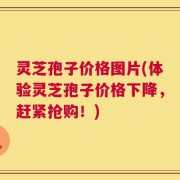 灵芝孢子价格图片(体验灵芝孢子价格下降，赶紧抢购！)