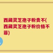 西藏灵芝孢子粉贵不(西藏灵芝孢子粉价格不菲)