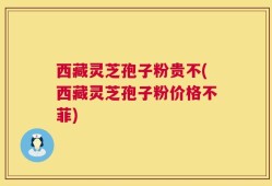 西藏灵芝孢子粉贵不(西藏灵芝孢子粉价格不菲)