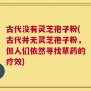 古代没有灵芝孢子粉(古代并无灵芝孢子粉，但人们依然寻找草药的疗效)
