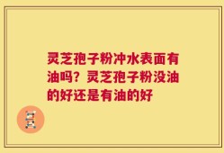 灵芝孢子粉冲水表面有油吗？灵芝孢子粉没油的好还是有油的好