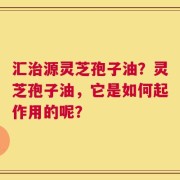 汇治源灵芝孢子油？灵芝孢子油，它是如何起作用的呢？