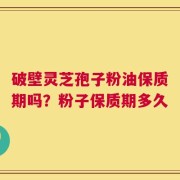 破壁灵芝孢子粉油保质期吗？粉子保质期多久