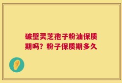 破壁灵芝孢子粉油保质期吗？粉子保质期多久