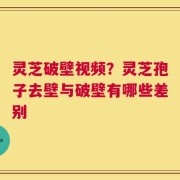 灵芝破壁视频？灵芝孢子去壁与破壁有哪些差别