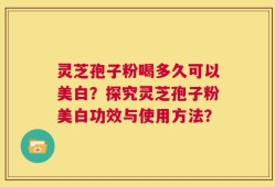 灵芝孢子粉喝多久可以美白？探究灵芝孢子粉美白功效与使用方法？