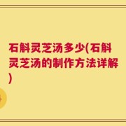 石斛灵芝汤多少(石斛灵芝汤的制作方法详解)
