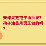 天津灵芝孢子油批发？孢子油是用灵芝做的吗？