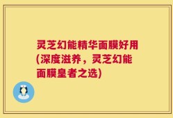 灵芝幻能精华面膜好用(深度滋养，灵芝幻能面膜皇者之选)