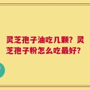 灵芝孢子油吃几颗？灵芝孢子粉怎么吃最好？