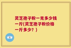 灵芝孢子粉一克多少钱一斤(灵芝孢子粉价格一斤多少？)
