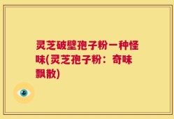 灵芝破壁孢子粉一种怪味(灵芝孢子粉：奇味飘散)
