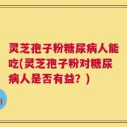 灵芝孢子粉糖尿病人能吃(灵芝孢子粉对糖尿病人是否有益？)
