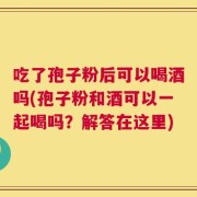 吃了孢子粉后可以喝酒吗(孢子粉和酒可以一起喝吗？解答在这里)
