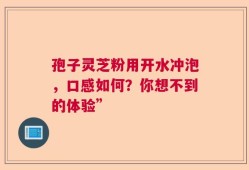 孢子灵芝粉用开水冲泡，口感如何？你想不到的体验”