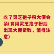 吃了灵芝孢子粉大便会紧(食用灵芝孢子粉后出现大便紧致，值得注意)
