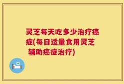 灵芝每天吃多少治疗癌症(每日适量食用灵芝 辅助癌症治疗)