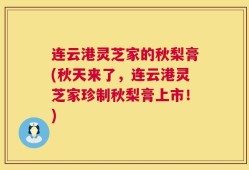 连云港灵芝家的秋梨膏(秋天来了，连云港灵芝家珍制秋梨膏上市！)