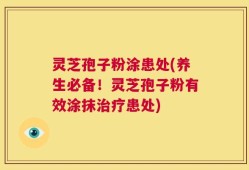 灵芝孢子粉涂患处(养生必备！灵芝孢子粉有效涂抹治疗患处)