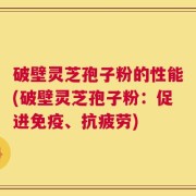 破壁灵芝孢子粉的性能(破壁灵芝孢子粉：促进免疫、抗疲劳)