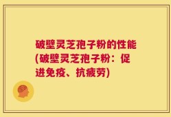 破壁灵芝孢子粉的性能(破壁灵芝孢子粉：促进免疫、抗疲劳)
