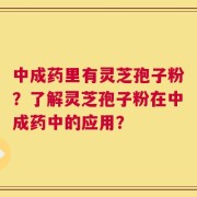 中成药里有灵芝孢子粉？了解灵芝孢子粉在中成药中的应用？