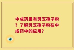 中成药里有灵芝孢子粉？了解灵芝孢子粉在中成药中的应用？