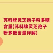 苏科牌灵芝孢子粉多糖含量(苏科牌灵芝孢子粉多糖含量详解)