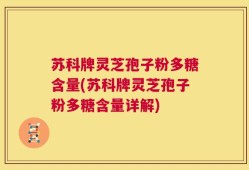 苏科牌灵芝孢子粉多糖含量(苏科牌灵芝孢子粉多糖含量详解)