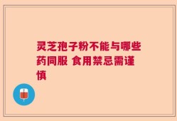 灵芝孢子粉不能与哪些药同服 食用禁忌需谨慎